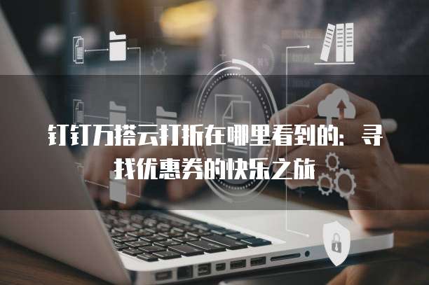 钉钉万搭云打折在哪里看到的:寻找优惠券的快乐之旅