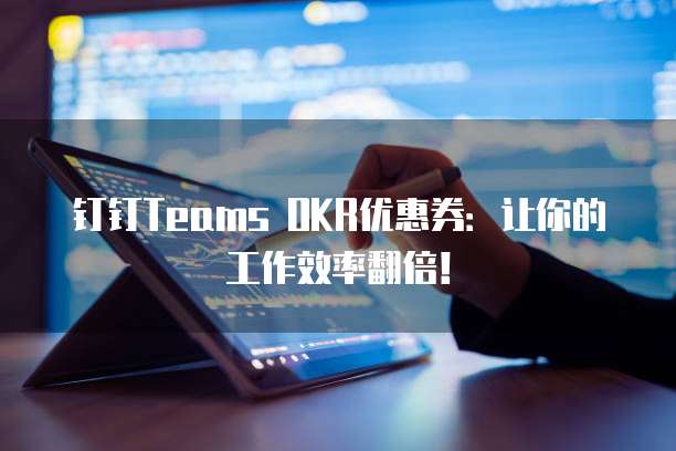 钉钉Teams OKR优惠券:让你的工作效率翻倍!
