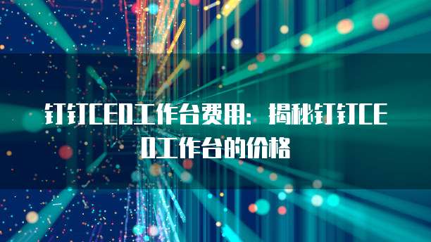 钉钉CEO工作台费用:揭秘钉钉CEO工作台的价格