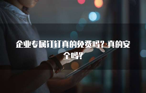 企业专属钉钉真的免费吗？真的安全吗？