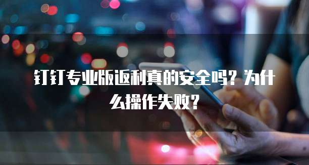 钉钉专业版返利真的安全吗?为什么操作失败?