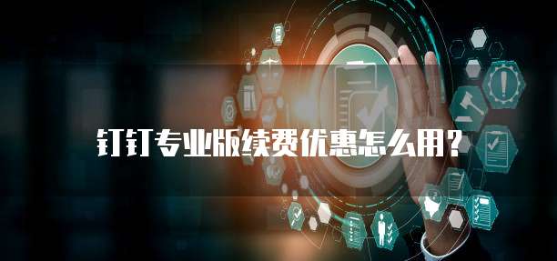 钉钉专业版续费优惠怎么用?