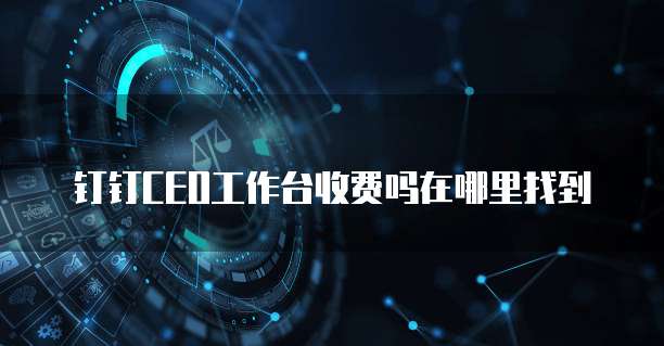 钉钉CEO工作台收费吗在哪里找到