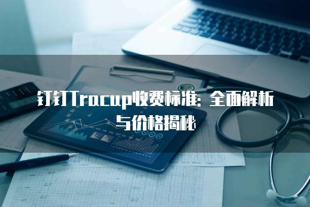钉钉Tracup收费标准: 全面解析与价格揭秘