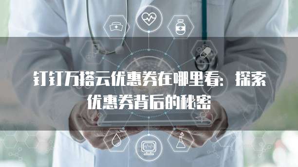 钉钉万搭云优惠券在哪里看:探索优惠券背后的秘密