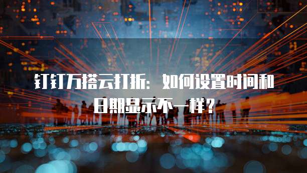 钉钉万搭云打折:如何设置时间和日期显示不一样?