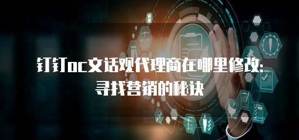 钉钉oc文话观代理商在哪里修改:寻找营销的秘诀