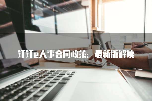 钉钉e人事合同政策:最新版解读