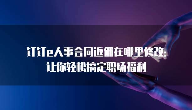 钉钉e人事合同返佣在哪里修改:让你轻松搞定职场福利