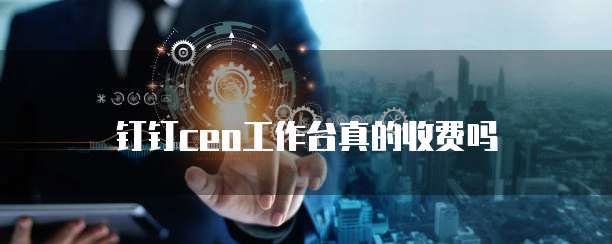 钉钉ceo工作台真的收费吗