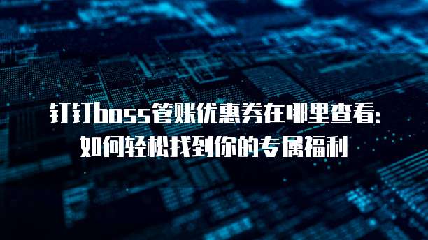 钉钉boss管账优惠券在哪里查看:如何轻松找到你的专属福利