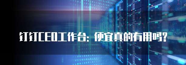 钉钉CEO工作台: 便宜真的有用吗?