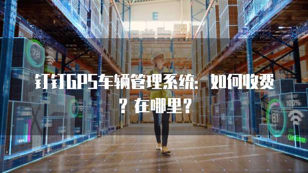 钉钉GPS车辆管理系统:如何收费?在哪里?