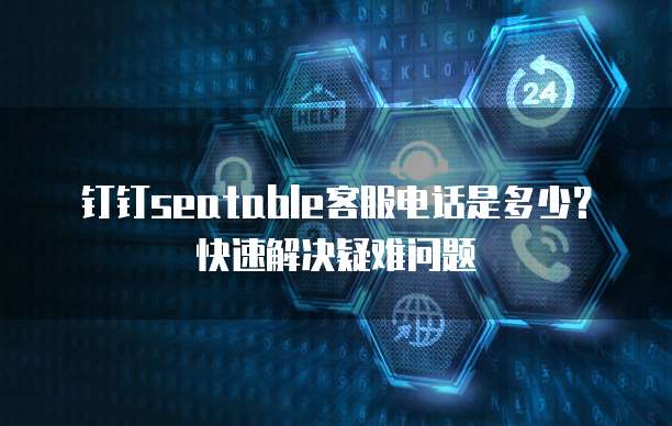 钉钉seatable客服电话是多少?快速解决疑难问题