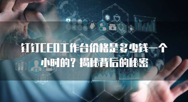 钉钉CEO工作台价格是多少钱一个小时的?揭秘背后的秘密