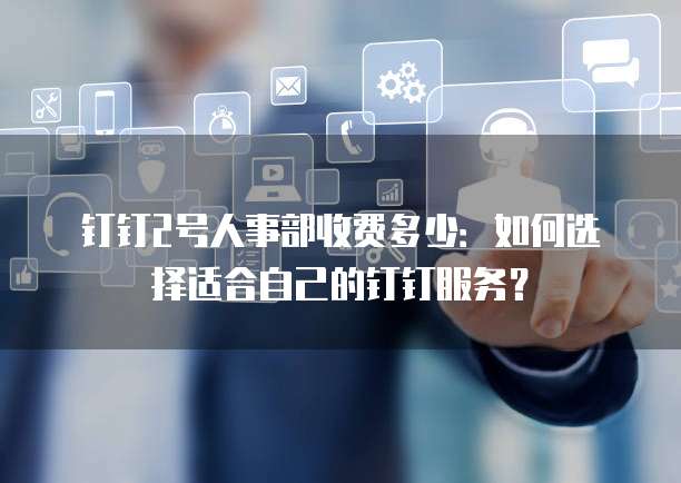 钉钉2号人事部收费多少:如何选择适合自己的钉钉服务?