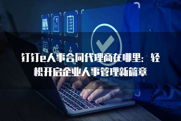 钉钉e人事合同代理商在哪里:轻松开启企业人事管理新篇章