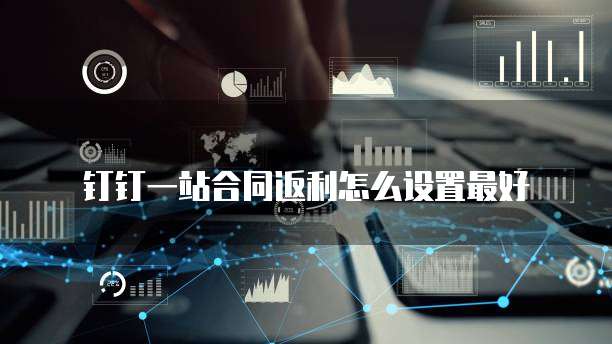钉钉一站合同返利怎么设置最好