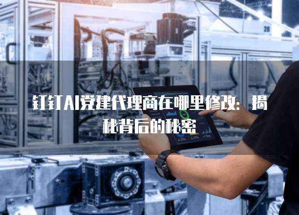 钉钉AI党建代理商在哪里修改:揭秘背后的秘密