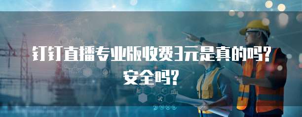 钉钉直播专业版收费3元是真的吗?安全吗?
