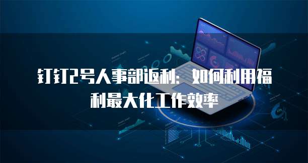 钉钉2号人事部返利:如何利用福利最大化工作效率