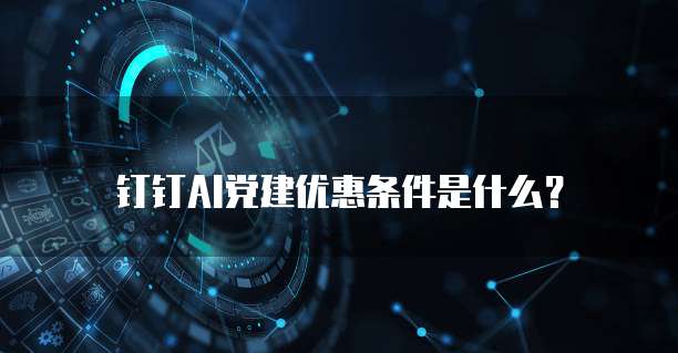 钉钉AI党建优惠条件是什么?