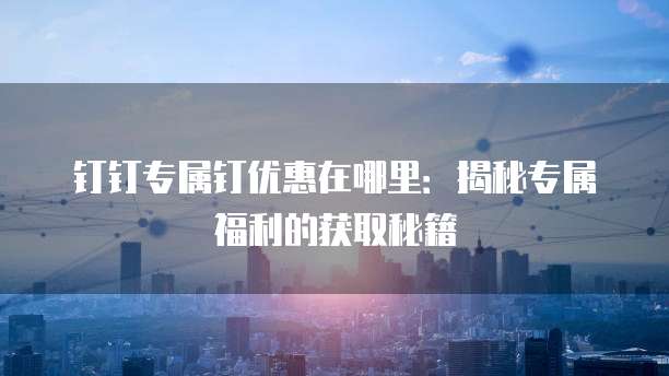 钉钉专属钉优惠在哪里:揭秘专属福利的获取秘籍