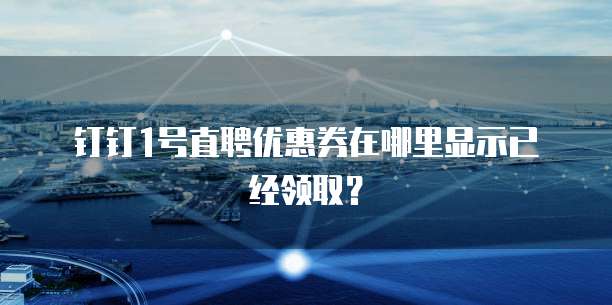 钉钉1号直聘优惠券在哪里显示已经领取?