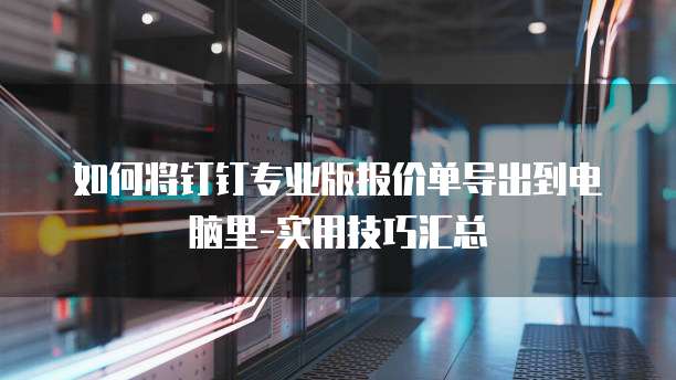 如何将钉钉专业版报价单导出到电脑里-实用技巧汇总