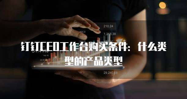 钉钉CEO工作台购买条件:什么类型的产品类型