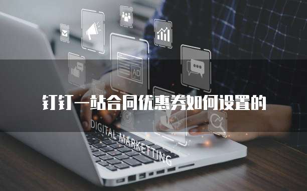 钉钉一站合同优惠券如何设置的
