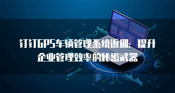 钉钉GPS车辆管理系统返佣:提升企业管理效率的秘密武器
