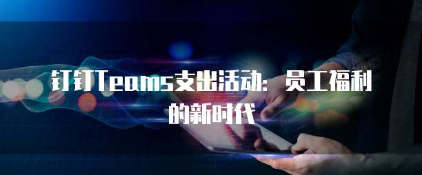钉钉Teams支出活动:员工福利的新时代