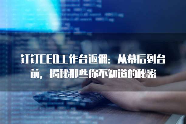 钉钉CEO工作台返佣:从幕后到台前,揭秘那些你不知道的秘密