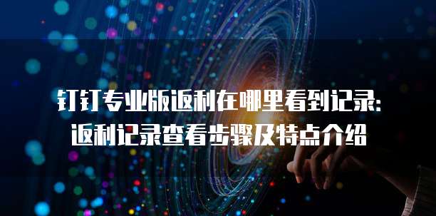 钉钉专业版返利在哪里看到记录:返利记录查看步骤及特点介绍