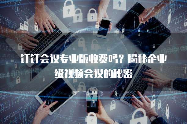 钉钉会议专业版收费吗?揭秘企业级视频会议的秘密