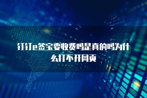 钉钉e签宝要收费吗是真的吗为什么打不开网页