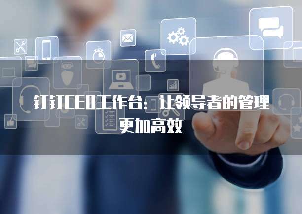 钉钉CEO工作台:让领导者的管理更加高效