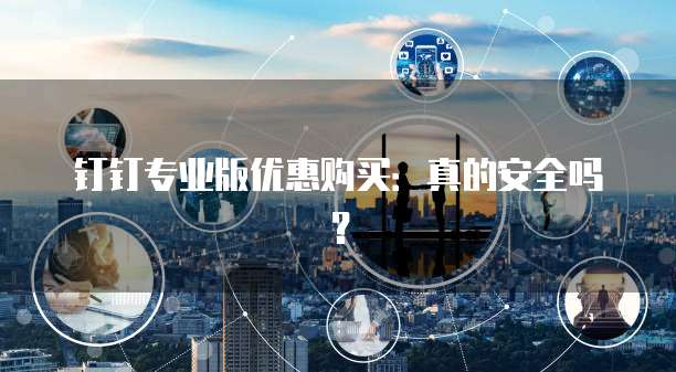 钉钉专业版优惠购买:真的安全吗?