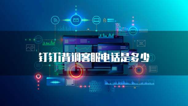 钉钉i背调客服电话是多少