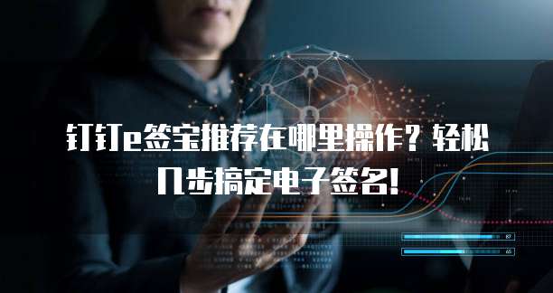 钉钉e签宝推荐在哪里操作?轻松几步搞定电子签名!