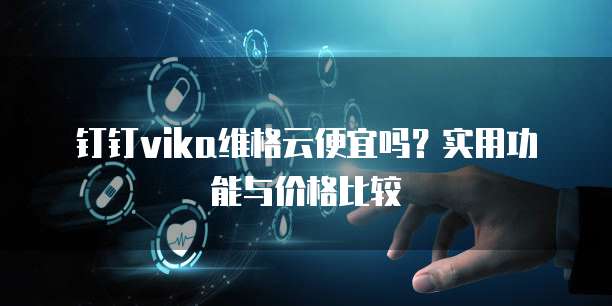 钉钉vika维格云便宜吗?实用功能与价格比较