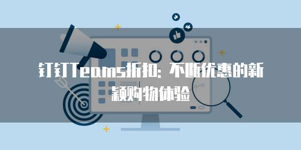 钉钉Teams折扣: 不断优惠的新颖购物体验