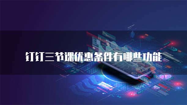 钉钉三节课优惠条件有哪些功能