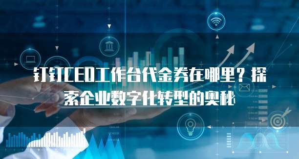 钉钉CEO工作台代金券在哪里?探索企业数字化转型的奥秘