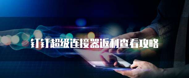 钉钉超级连接器返利查看攻略
