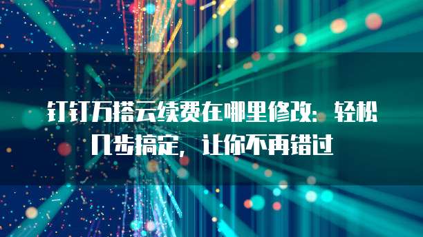 钉钉万搭云续费在哪里修改：轻松几步搞定，让你不再错过