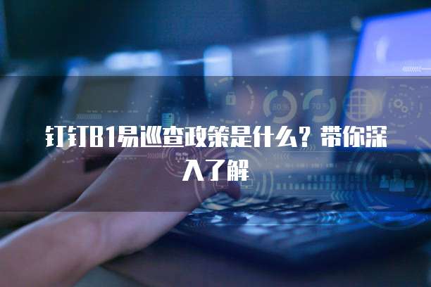钉钉B1易巡查政策是什么?带你深入了解