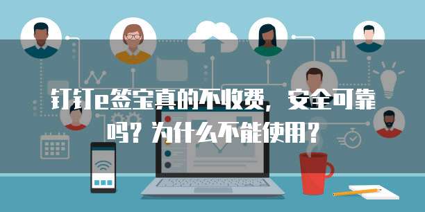 钉钉e签宝真的不收费,安全可靠吗?为什么不能使用?