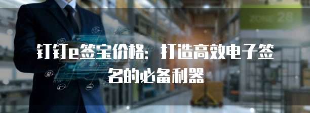 钉钉e签宝价格:打造高效电子签名的必备利器